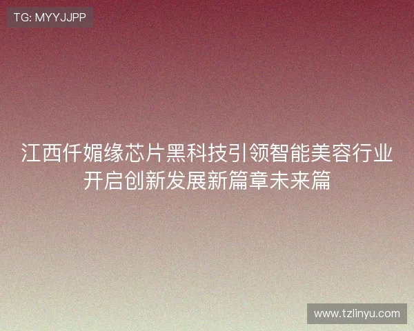 江西仟媚缘芯片黑科技引领智能美容行业开启创新发展新篇章未来篇