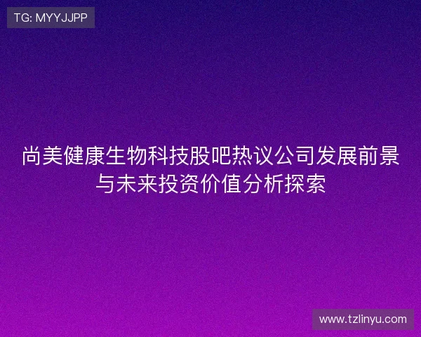 尚美健康生物科技股吧热议公司发展前景与未来投资价值分析探索